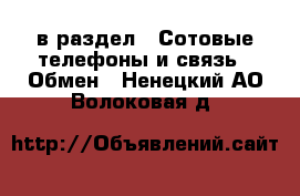  в раздел : Сотовые телефоны и связь » Обмен . Ненецкий АО,Волоковая д.